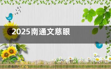  2025南通文慈眼科价目表震撼发布：近视手术全飞秒12800+、半飞秒8800+、晶体植入18000+